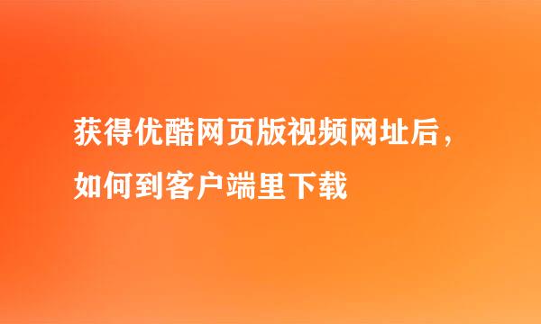 获得优酷网页版视频网址后，如何到客户端里下载