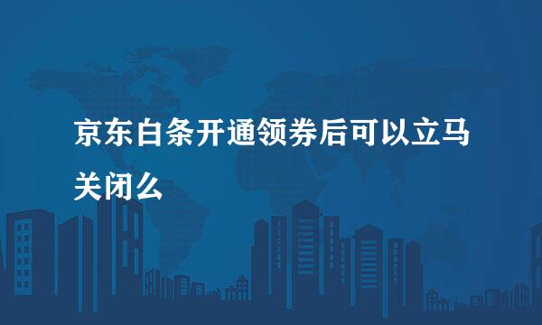 京东白条开通领券后可以立马关闭么
