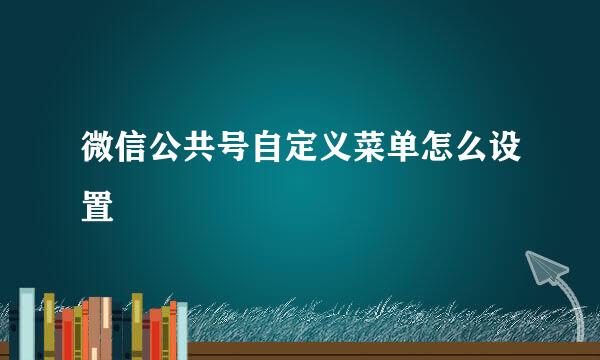 微信公共号自定义菜单怎么设置