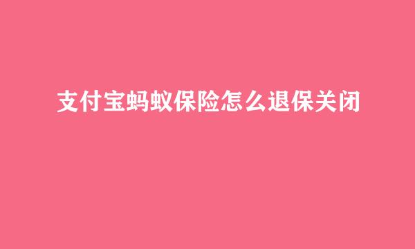 支付宝蚂蚁保险怎么退保关闭