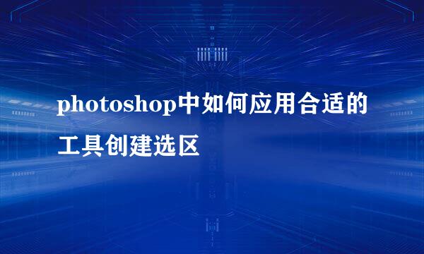 photoshop中如何应用合适的工具创建选区
