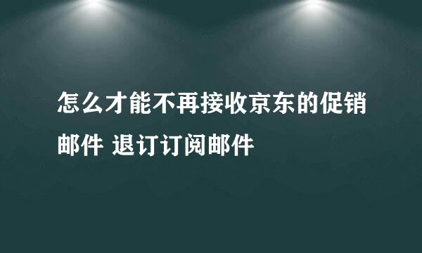 怎么才能不再接收京东的促销邮件 退订订阅邮件