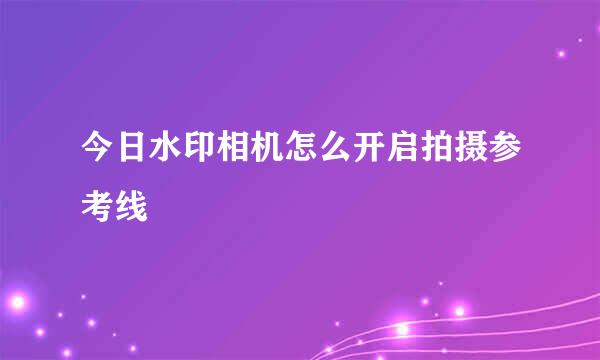 今日水印相机怎么开启拍摄参考线