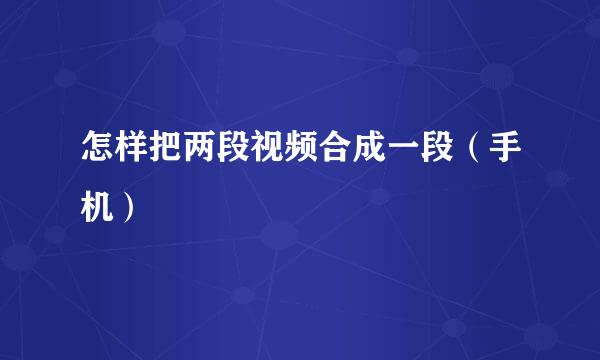 怎样把两段视频合成一段（手机）