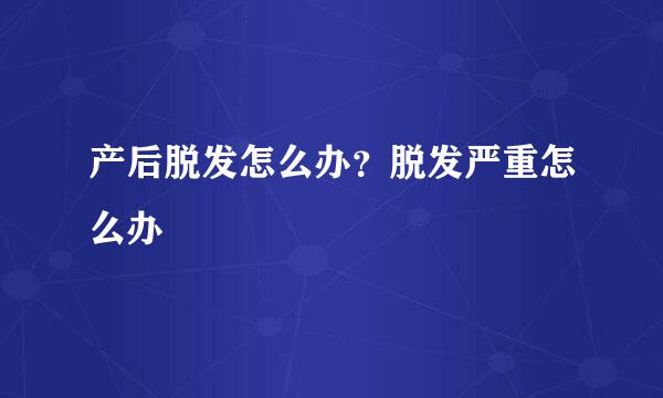 产后脱发怎么办?脱发严重怎么办
