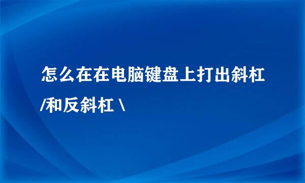 怎么在在电脑键盘上打出斜杠/和反斜杠 \