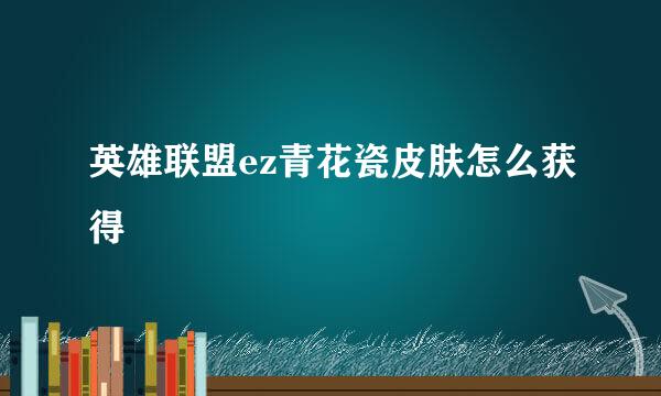 英雄联盟ez青花瓷皮肤怎么获得