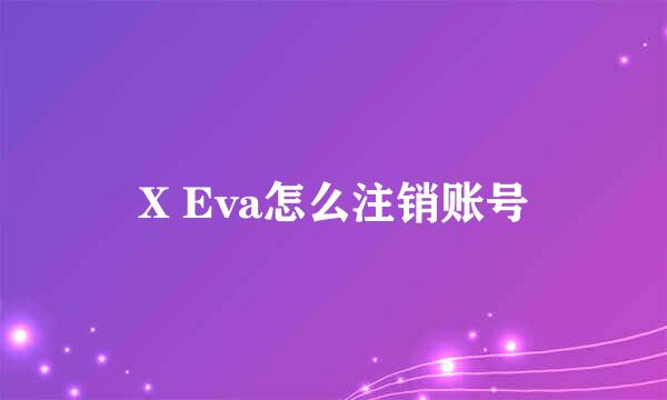 X Eva怎么注销账号