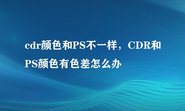 cdr颜色和PS不一样，CDR和PS颜色有色差怎么办
