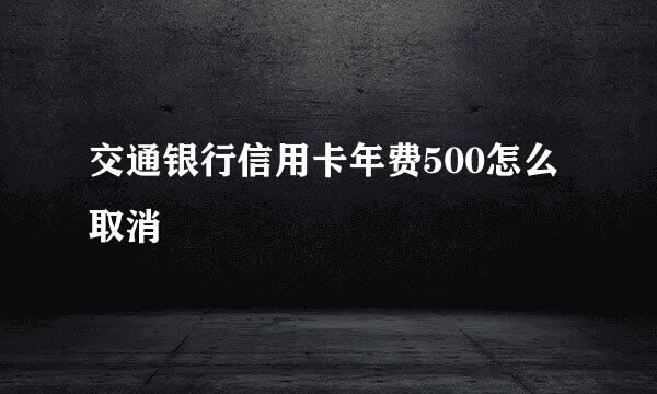 交通银行信用卡年费500怎么取消