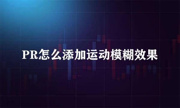 PR怎么添加运动模糊效果