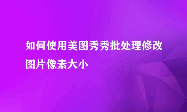 如何使用美图秀秀批处理修改图片像素大小