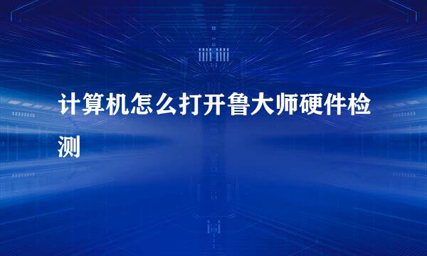 计算机怎么打开鲁大师硬件检测