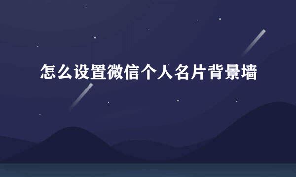 怎么设置微信个人名片背景墙