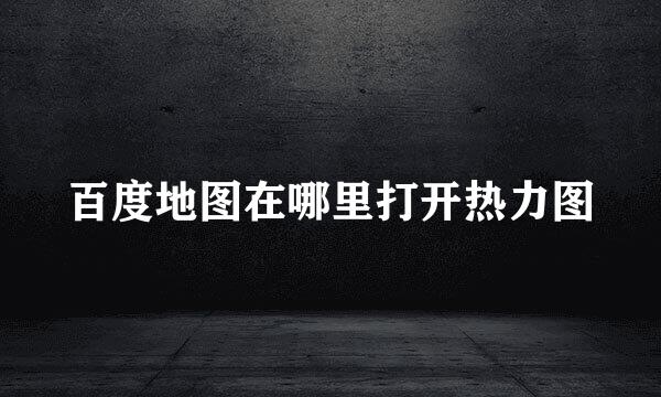 百度地图在哪里打开热力图