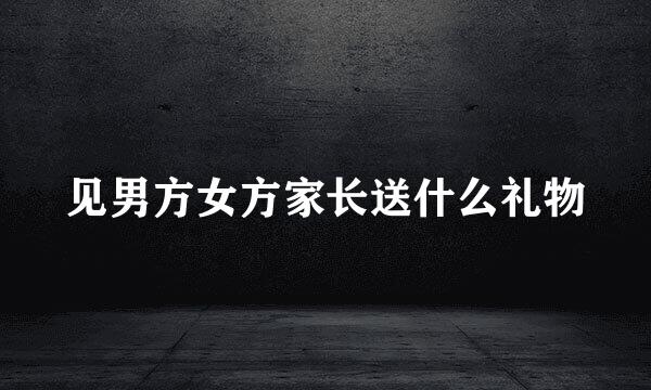 见男方女方家长送什么礼物