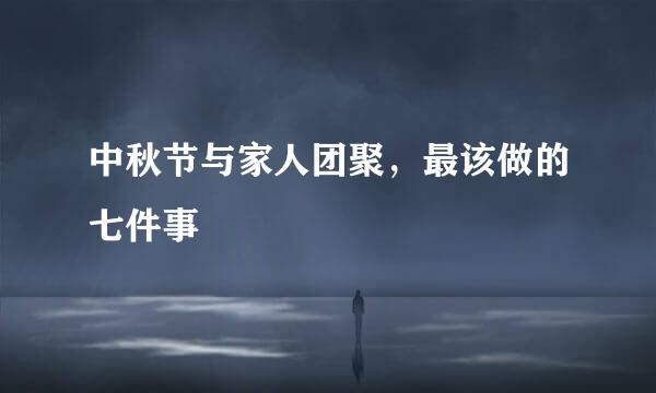 中秋节与家人团聚，最该做的七件事