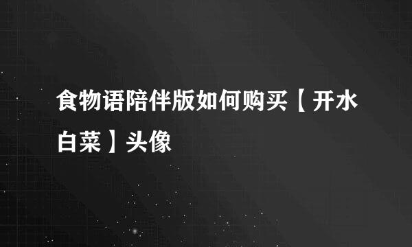 食物语陪伴版如何购买【开水白菜】头像