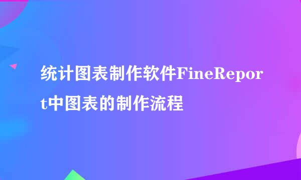 统计图表制作软件FineReport中图表的制作流程