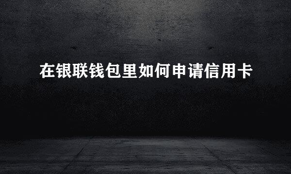 在银联钱包里如何申请信用卡
