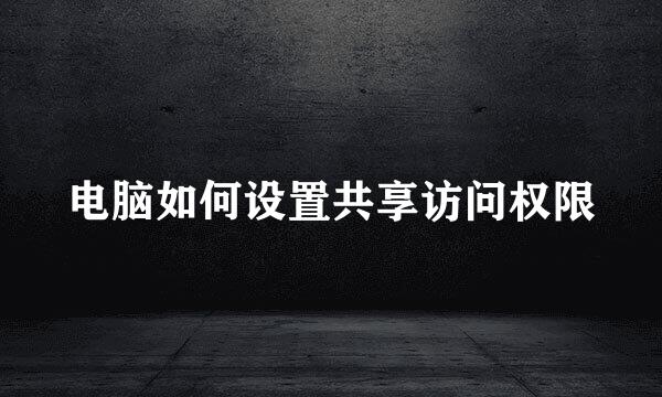 电脑如何设置共享访问权限