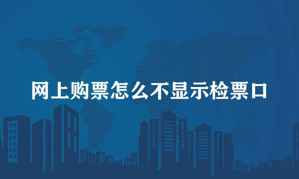 网上购票怎么不显示检票口