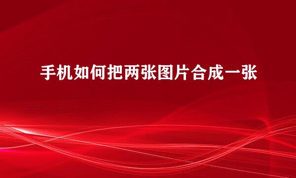 手机如何把两张图片合成一张