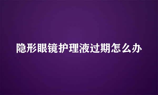 隐形眼镜护理液过期怎么办