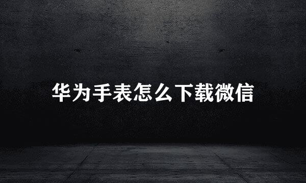 华为手表怎么下载微信