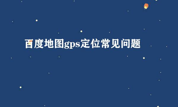 百度地图gps定位常见问题