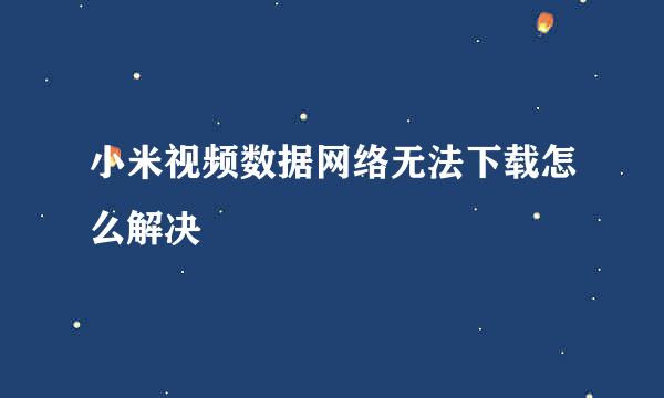 小米视频数据网络无法下载怎么解决
