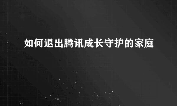 如何退出腾讯成长守护的家庭