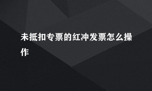 未抵扣专票的红冲发票怎么操作