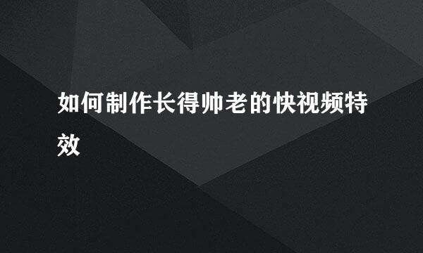 如何制作长得帅老的快视频特效