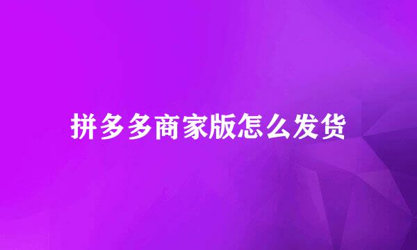 拼多多商家版怎么发货