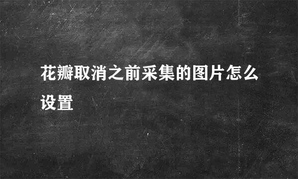 花瓣取消之前采集的图片怎么设置