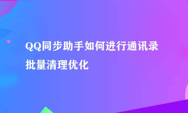 QQ同步助手如何进行通讯录批量清理优化