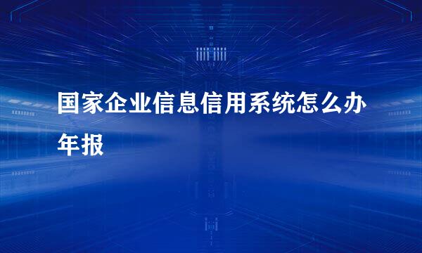 国家企业信息信用系统怎么办年报