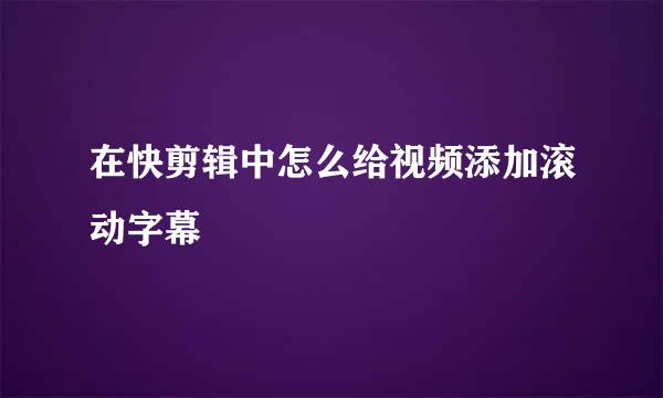 在快剪辑中怎么给视频添加滚动字幕