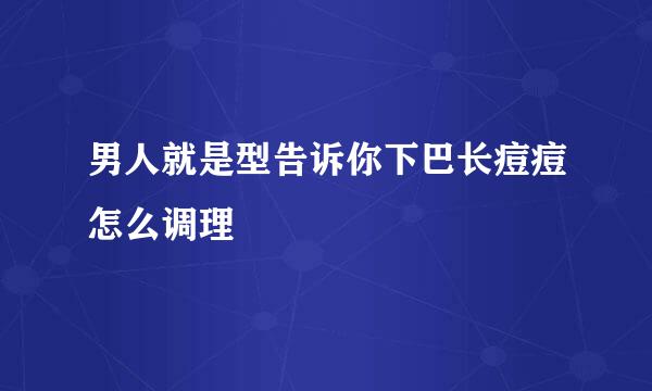 男人就是型告诉你下巴长痘痘怎么调理