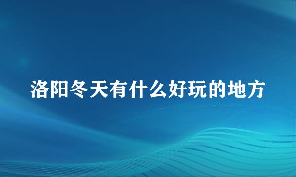 洛阳冬天有什么好玩的地方