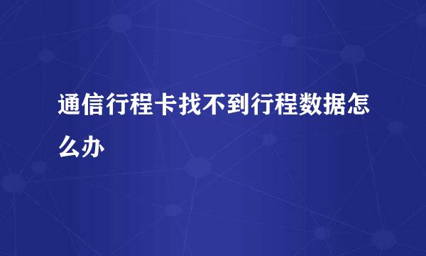 通信行程卡找不到行程数据怎么办