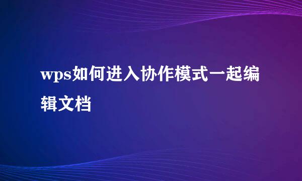 wps如何进入协作模式一起编辑文档