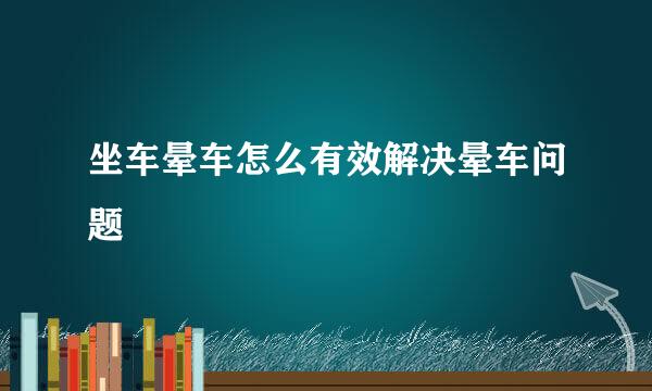 坐车晕车怎么有效解决晕车问题