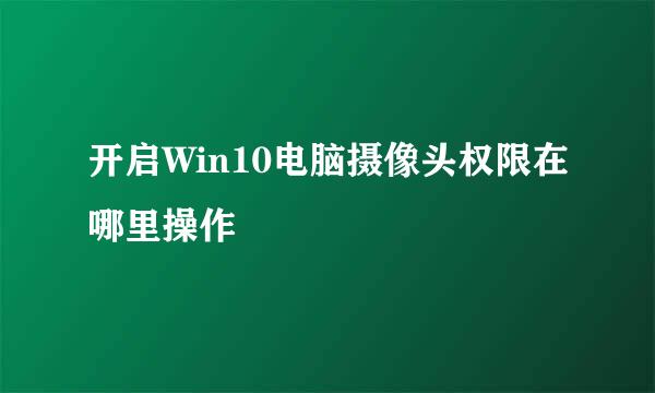 开启Win10电脑摄像头权限在哪里操作