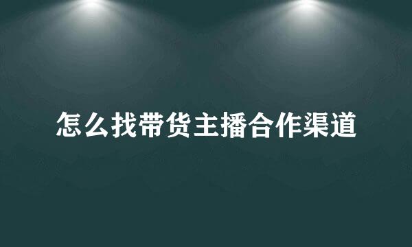 怎么找带货主播合作渠道