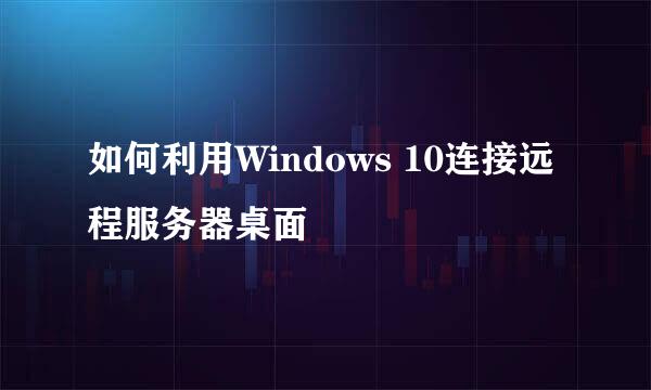 如何利用Windows 10连接远程服务器桌面