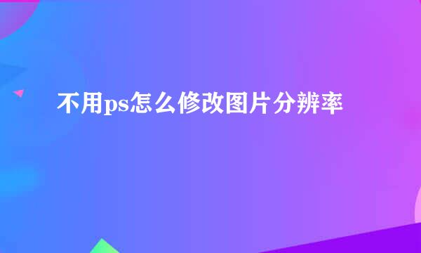 不用ps怎么修改图片分辨率
