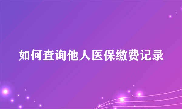 如何查询他人医保缴费记录