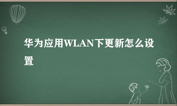 华为应用WLAN下更新怎么设置